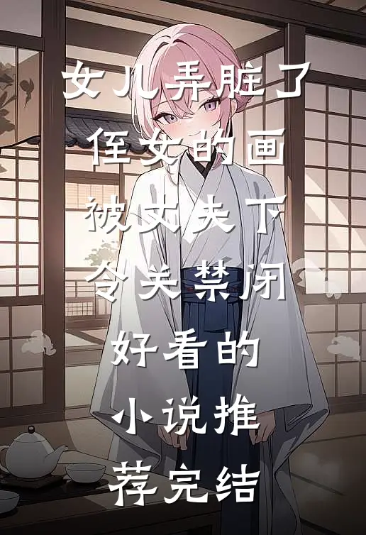 女儿弄脏了侄女的画，被丈夫下令关禁闭好看的小说推荐完结