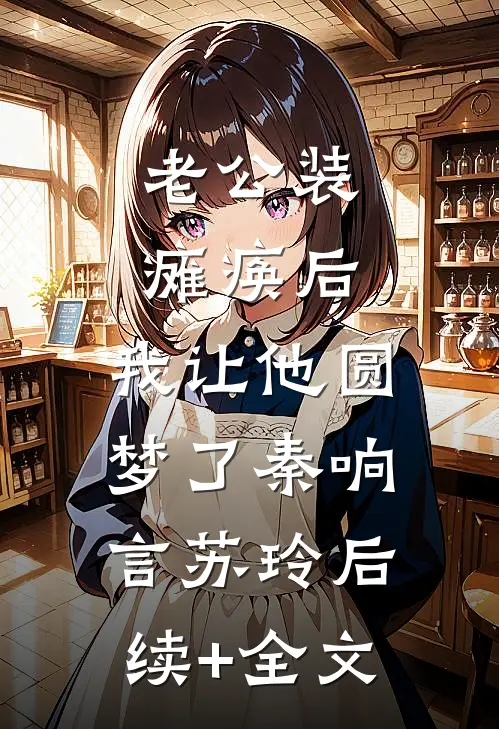 老公装瘫痪后，我让他圆梦了秦响言苏玲后续+全文
