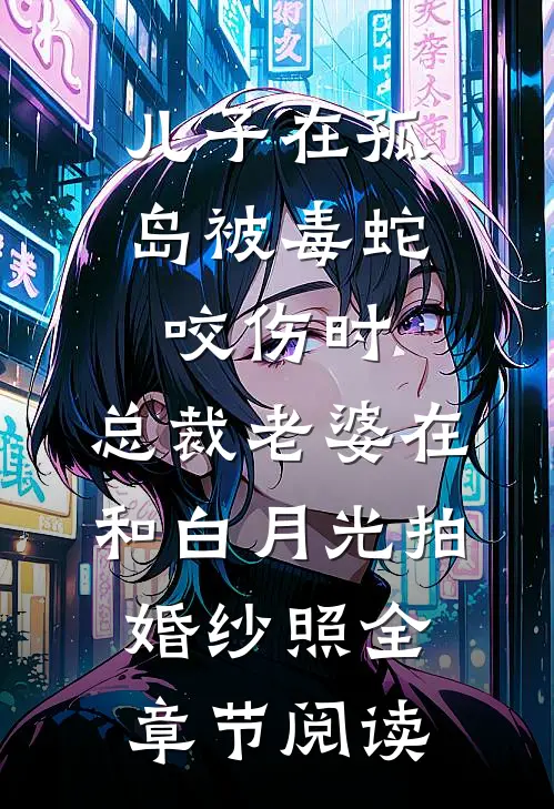 儿子在孤岛被毒蛇咬伤时，总裁老婆在和白月光拍婚纱照全章节阅读