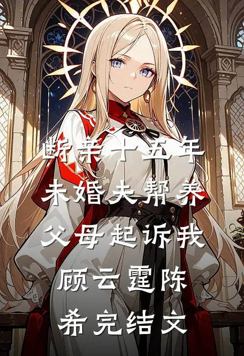 断亲十五年，未婚夫帮养父母起诉我顾云霆陈希完结文