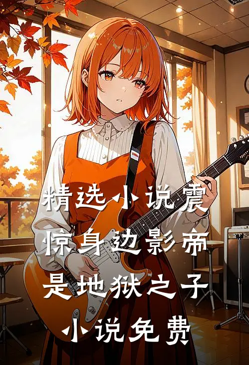 精选小说震惊身边影帝是地狱之子小说免费
