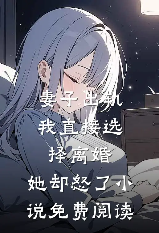 妻子出轨我直接选择离婚，她却怒了小说免费阅读