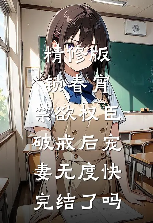 精修版锁春宵:禁欲权臣破戒后宠妻无度快完结了吗
