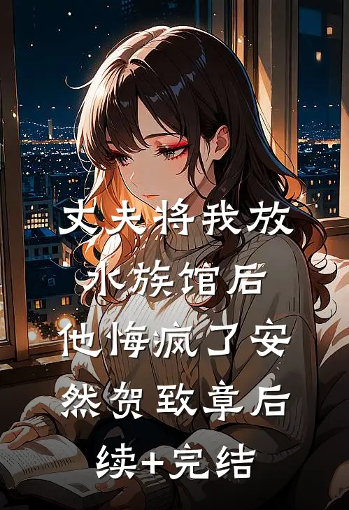 丈夫将我放水族馆后，他悔疯了安然贺致章后续+完结