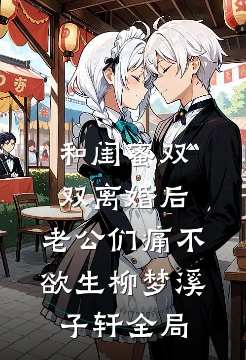 和闺蜜双双离婚后，老公们痛不欲生柳梦溪子轩全局