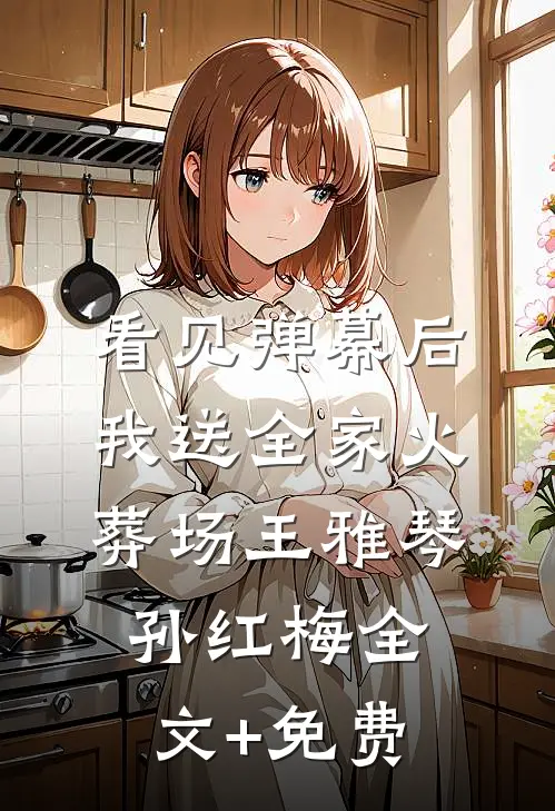看见弹幕后，我送全家火葬场王雅琴孙红梅全文+免费