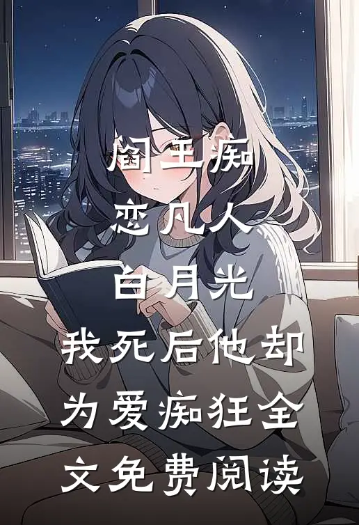 阎王痴恋凡人白月光，我死后他却为爱痴狂全文免费阅读