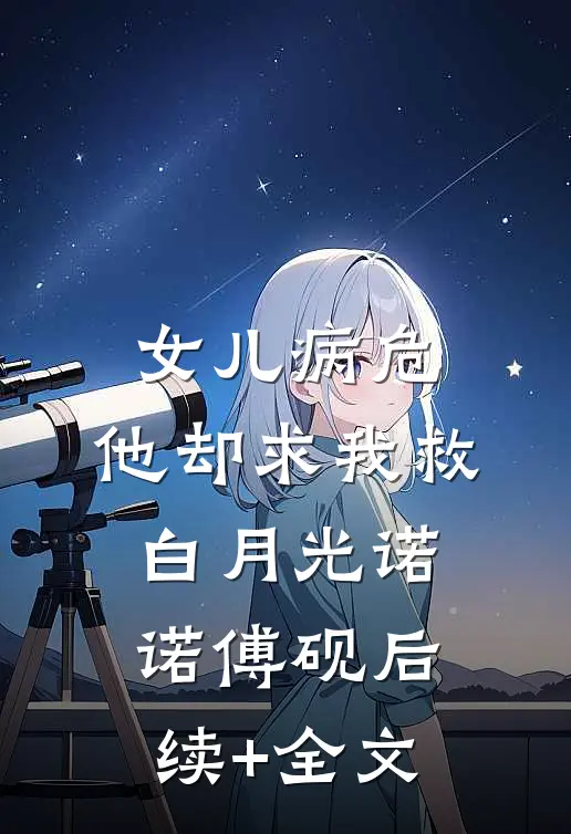 女儿病危，他却求我救白月光诺诺傅砚后续+全文