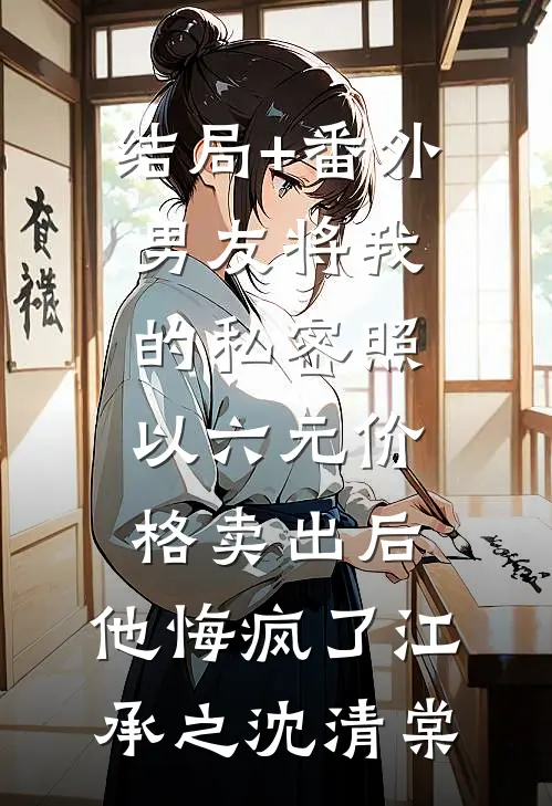 结局+番外男友将我的私密照以六元价格卖出后，他悔疯了江承之沈清棠