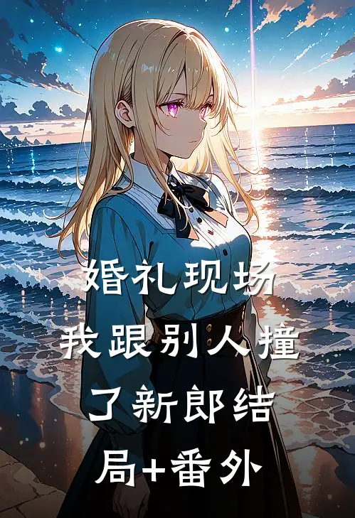 婚礼现场，我跟别人撞了新郎结局+番外