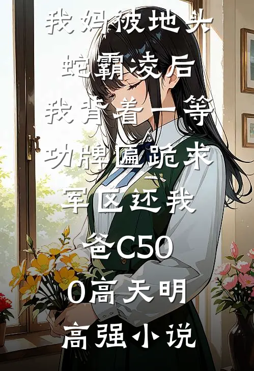 我妈被地头蛇霸凌后，我背着一等功牌匾跪求军区还我爸C500高天明高强小说
