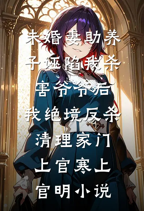未婚妻助养子诬陷我杀害爷爷后，我绝境反杀清理家门上官寒上官明小说
