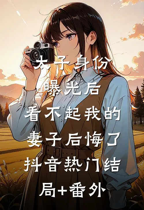 太子身份曝光后，看不起我的妻子后悔了抖音热门结局+番外