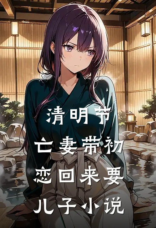 清明节，亡妻带初恋回来要儿子小说