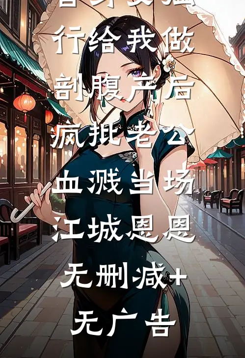替身女强行给我做剖腹产后，疯批老公血溅当场。江城恩恩无删减+无广告