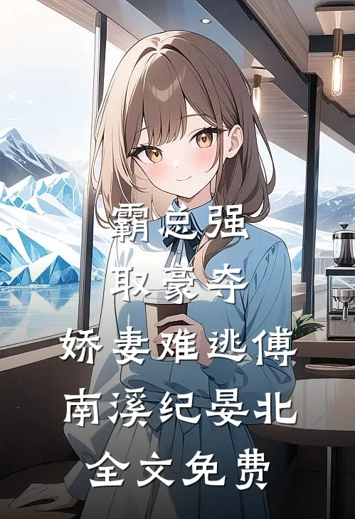 霸总强取豪夺：娇妻难逃傅南溪纪晏北全文免费