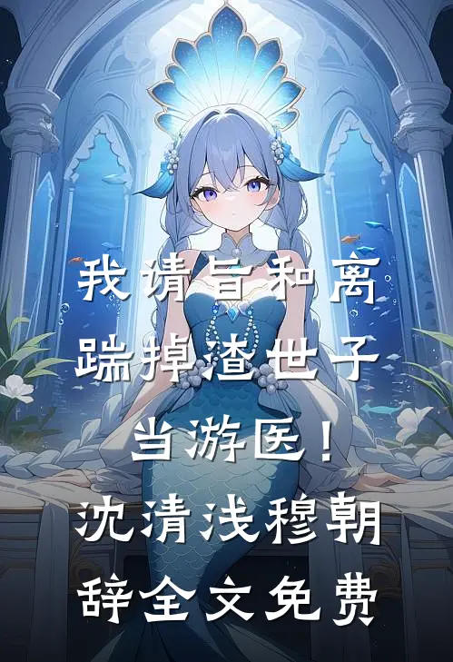 我请旨和离，踹掉渣世子当游医！沈清浅穆朝辞全文免费