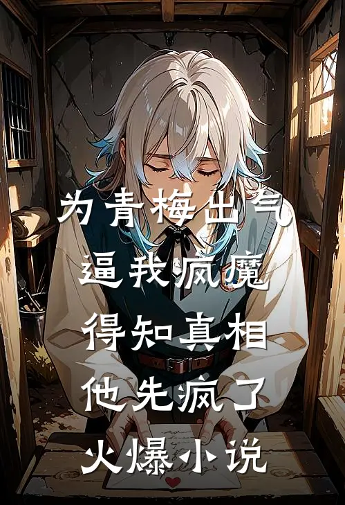 为青梅出气逼我疯魔，得知真相他先疯了火爆小说