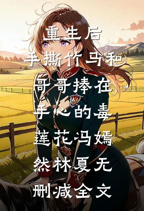 重生后，手撕竹马和哥哥捧在手心的毒莲花冯嫣然林夏无删减全文