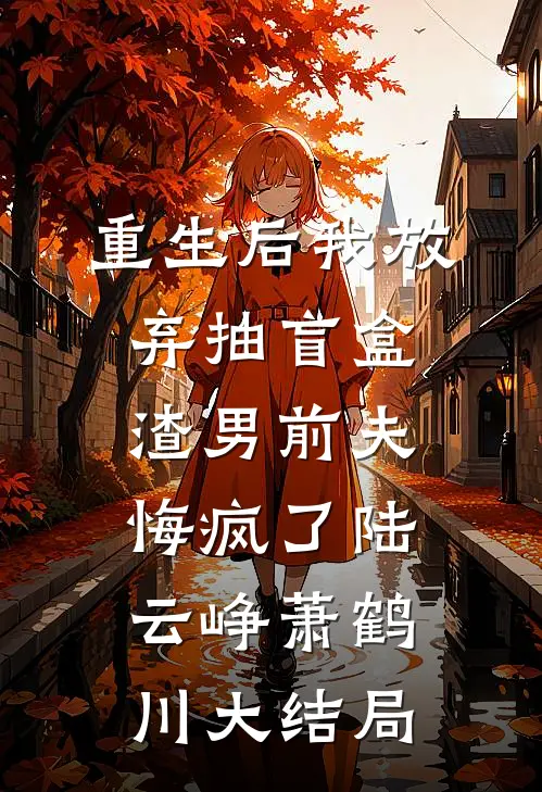 重生后我放弃抽盲盒，渣男前夫悔疯了陆云峥萧鹤川大结局