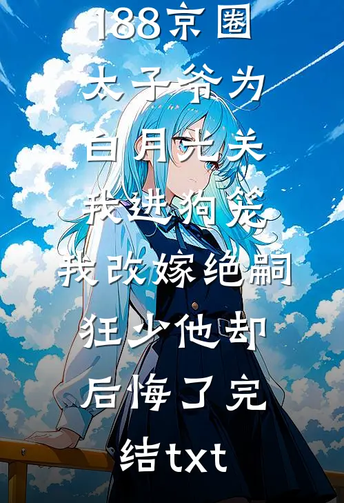 188京圈太子爷为白月光关我进狗笼，我改嫁绝嗣狂少他却后悔了完结txt