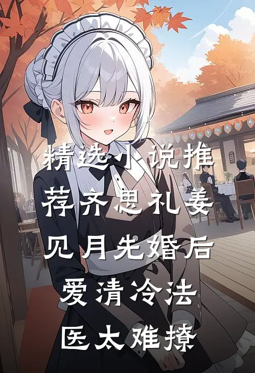 精选小说推荐齐思礼姜见月先婚后爱清冷法医太难撩