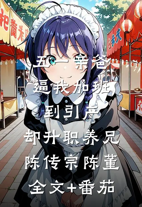 五一亲爸逼我加班到引产，却升职养兄陈传宗陈董全文+番茄