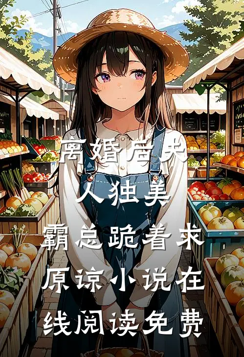 离婚后夫人独美，霸总跪着求原谅小说在线阅读免费
