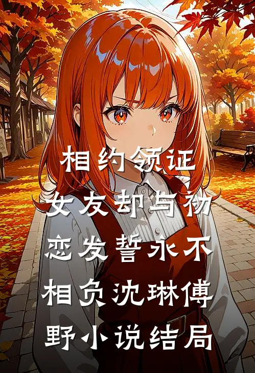 相约领证，女友却与初恋发誓永不相负沈琳傅野小说结局