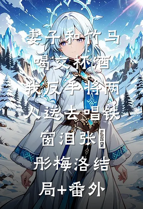 妻子和竹马喝交杯酒，我反手将两人送去唱铁窗泪张玥彤梅洛结局+番外