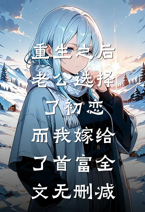 重生之后老公选择了初恋，而我嫁给了首富全文无删减
