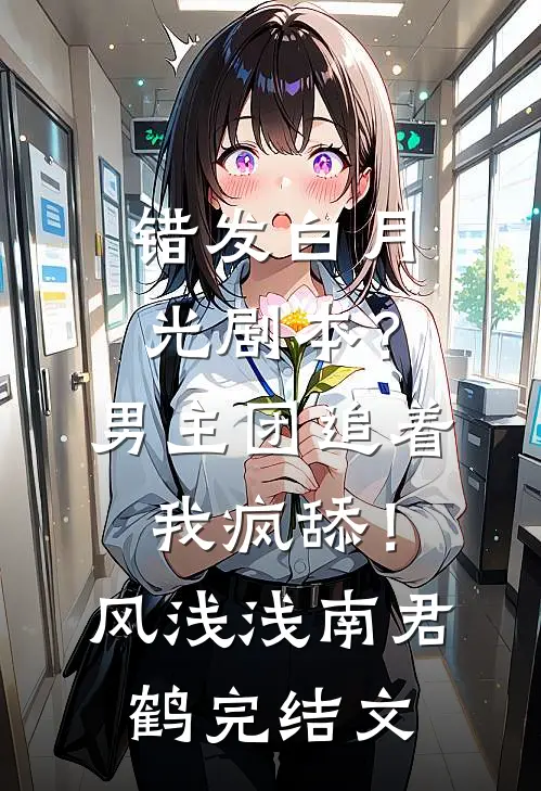 错发白月光剧本？男主团追着我疯舔！风浅浅南君鹤完结文