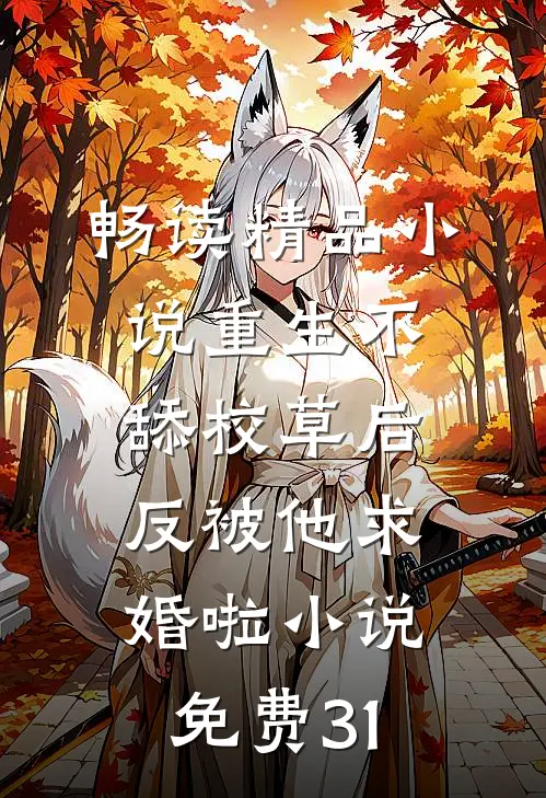畅读精品小说重生不舔校草后,反被他求婚啦小说免费31