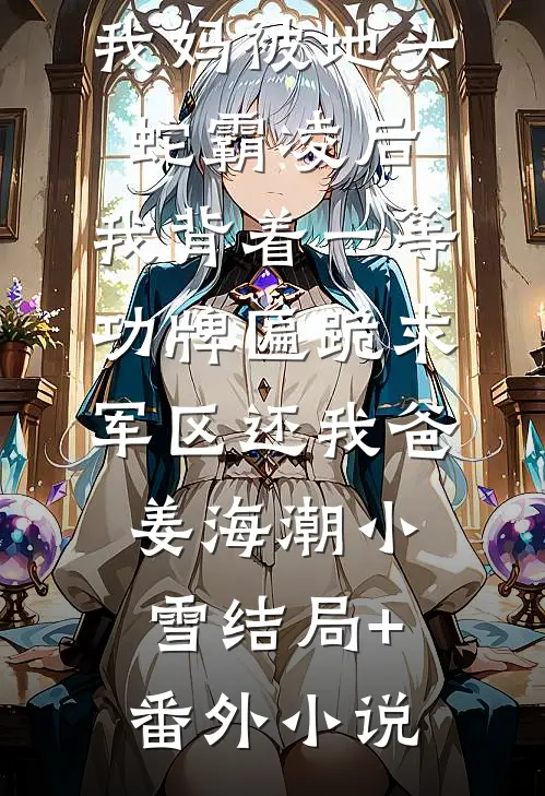 我妈被地头蛇霸凌后，我背着一等功牌匾跪求军区还我爸姜海潮小雪结局+番外小说
