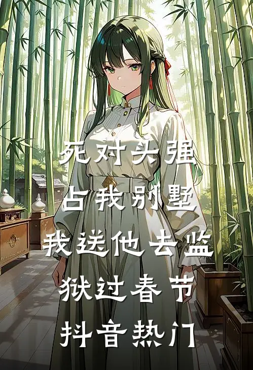 死对头强占我别墅，我送他去监狱过春节抖音热门