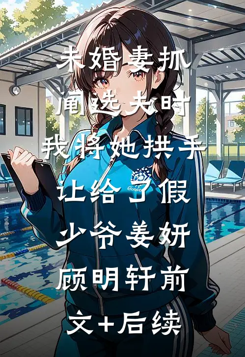 未婚妻抓阄选夫时，我将她拱手让给了假少爷姜妍顾明轩前文+后续
