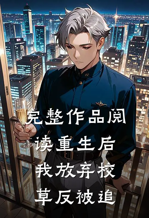 完整作品阅读重生后我放弃校草反被追