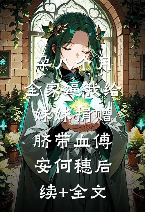 孕八个月，全家逼我给妹妹捐赠脐带血傅安何穗后续+全文