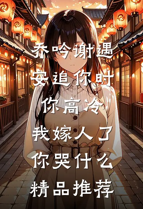 乔吟谢遇安追你时你高冷,我嫁人了你哭什么精品推荐
