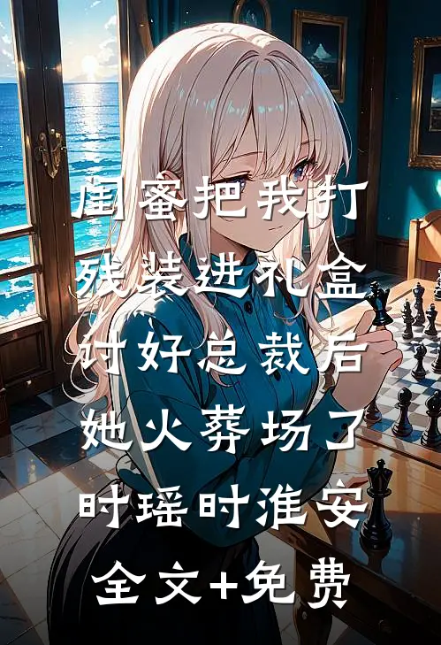闺蜜把我打残装进礼盒讨好总裁后，她火葬场了时瑶时淮安全文+免费