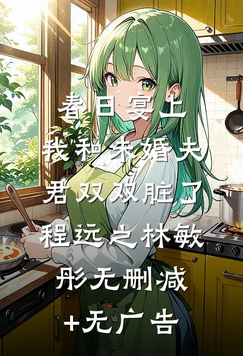 春日宴上，我和未婚夫君双双脏了程远之林敏彤无删减+无广告