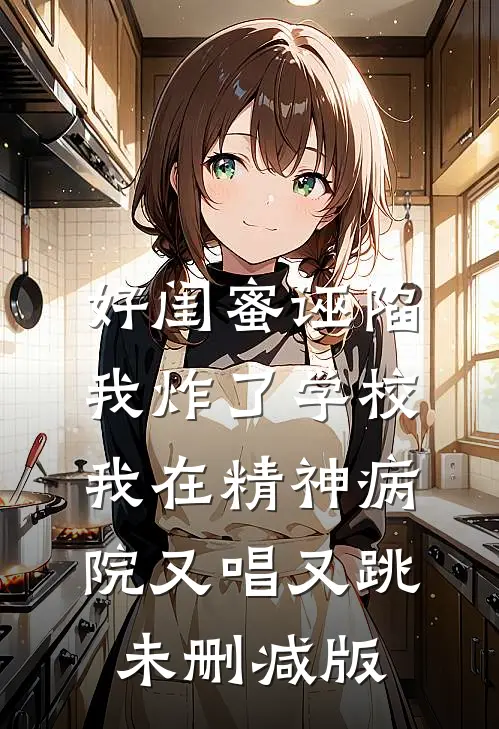 好闺蜜诬陷我炸了学校，我在精神病院又唱又跳未删减版