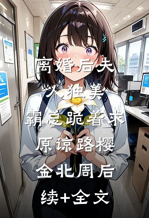 离婚后夫人独美，霸总跪着求原谅路樱金北周后续+全文