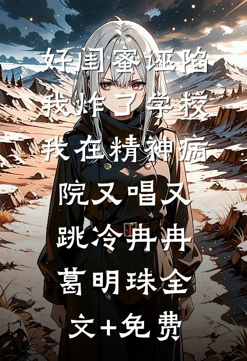 好闺蜜诬陷我炸了学校，我在精神病院又唱又跳冷冉冉葛明珠全文+免费