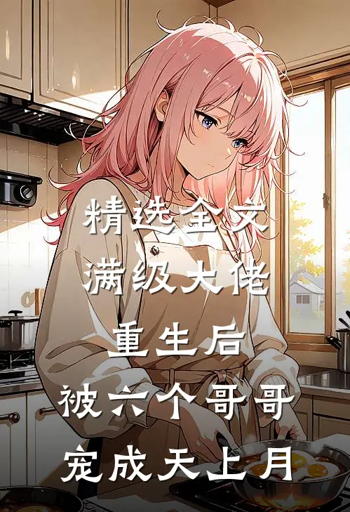 精选全文满级大佬重生后，被六个哥哥宠成天上月