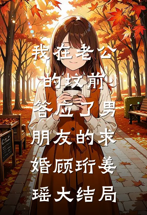 我在老公的坟前，答应了男朋友的求婚顾珩姜瑶大结局