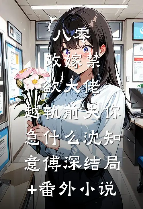 八零：改嫁禁欲大佬，越轨前夫你急什么沈知意傅深结局+番外小说