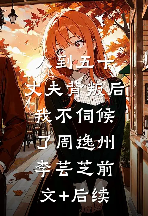 人到五十，丈夫背叛后我不伺候了周逸州李芸芝前文+后续