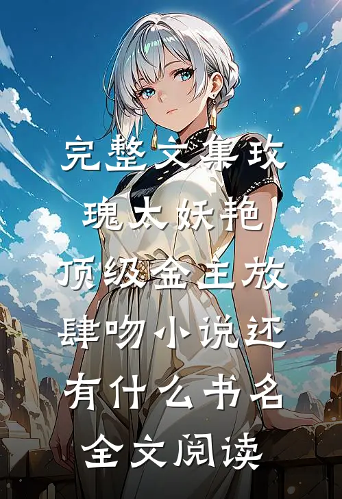 完整文集玫瑰太妖艳,顶级金主放肆吻小说还有什么书名全文阅读
