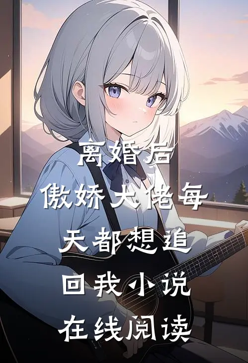 离婚后,傲娇大佬每天都想追回我小说在线阅读